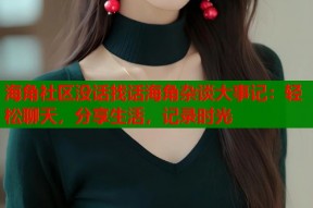 海角社区没话找话海角杂谈大事记：轻松聊天，分享生活，记录时光