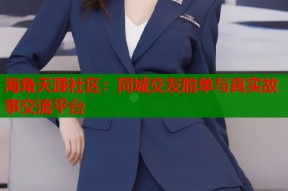 海角天涯社区：同城交友脱单与真实故事交流平台