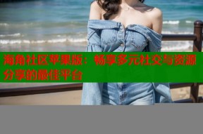 海角社区苹果版：畅享多元社交与资源分享的最佳平台