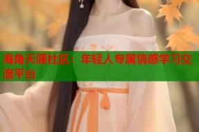 海角天涯社区：年轻人专属情感学习交流平台