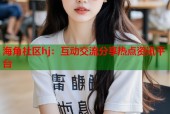 海角社区hj：互动交流分享热点资讯平台