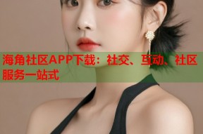 海角社区APP下载：社交、互动、社区服务一站式