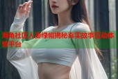 海角社区人妻绿帽揭秘真实故事互动体验平台