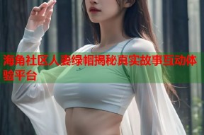 海角社区人妻绿帽揭秘真实故事互动体验平台