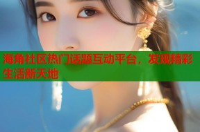 海角社区热门话题互动平台，发现精彩生活新天地