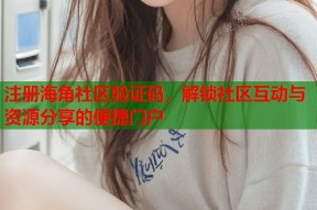 注册海角社区验证码，解锁社区互动与资源分享的便捷门户