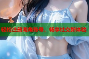轻松注册海角账号，畅享社交新体验