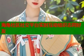 海角社区社交平台实时互动结识志同好友