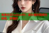 海角社区haijiao06：美女福利视频在线观，你懂的