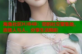 海角社区HJB4B：您的社交聚集地，连接人与人，分享生活精彩