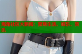 海角社区大新闻：聚焦生活、娱乐、资讯