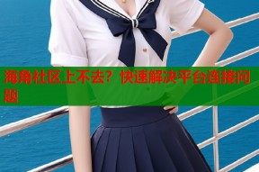 海角社区上不去？快速解决平台连接问题