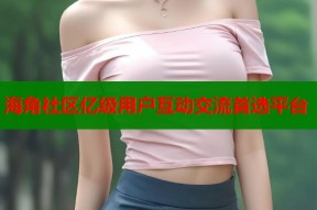 海角社区亿级用户互动交流首选平台