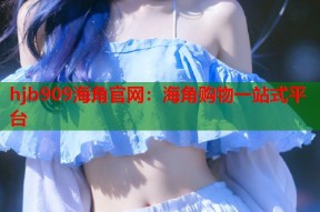 hjb909海角官网：海角购物一站式平台