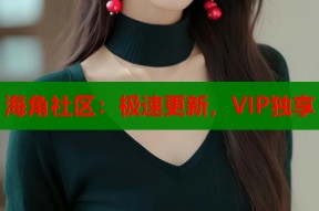 海角社区：极速更新，VIP独享