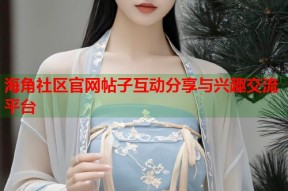 海角社区官网帖子互动分享与兴趣交流平台
