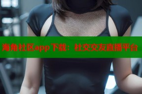 海角社区app下载：社交交友直播平台