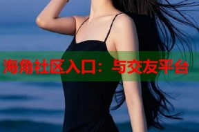 海角社区入口：与交友平台