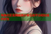 海角社区官网视频分享互动平台轻松结识好友
