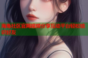 海角社区官网视频分享互动平台轻松结识好友
