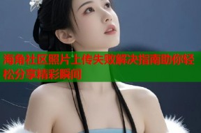 海角社区照片上传失败解决指南助你轻松分享精彩瞬间