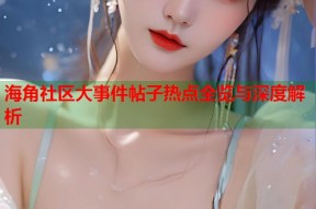 海角社区大事件帖子热点全览与深度解析