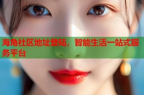 海角社区地址登陆，智能生活一站式服务平台