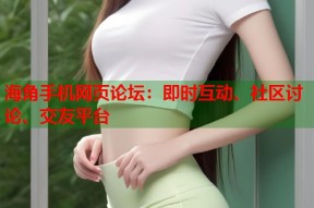 海角手机网页论坛：即时互动、社区讨论、交友平台