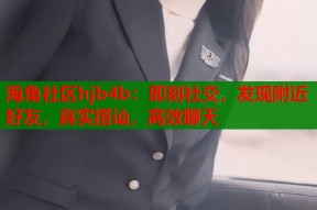 海角社区hjb4b：即刻社交，发现附近好友，真实搭讪，高效聊天
