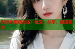 时行乐海角社区：社交、分享、自由表达