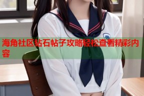海角社区钻石帖子攻略轻松查看精彩内容