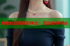 海角社区妈妈封神之：互动分享平台