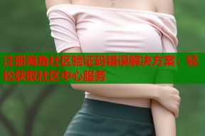 注册海角社区验证码错误解决方案：轻松获取社区中心服务