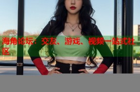 海角论坛：交友、游戏、视频一站式社区