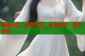 海角社区：连接生活，分享动态，结交好友