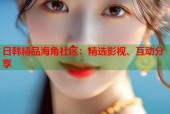 日韩精品海角社区：精选影视、互动分享