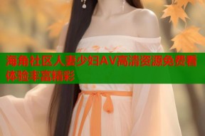 海角社区人妻少妇AV高清资源免费看体验丰富精彩