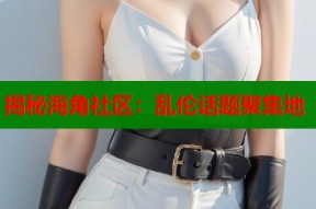 揭秘海角社区：乱伦话题聚集地