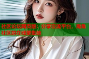 社区论坛网页版：分享交流平台，海角社区的在线聚集地