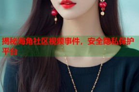 揭秘海角社区视频事件，安全隐私保护平台