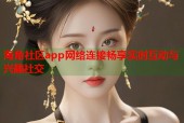 海角社区app网络连接畅享实时互动与兴趣社交