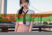海角社区怎么没有了？揭秘热门交流平台消失真相