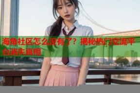 海角社区怎么没有了？揭秘热门交流平台消失真相
