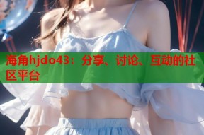 海角hjdo43：分享、讨论、互动的社区平台