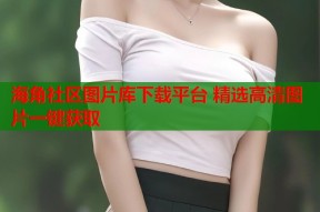 海角社区图片库下载平台 精选高清图片一键获取