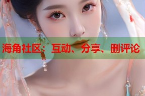 海角社区：互动、分享、删评论