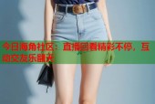 今日海角社区：直播回看精彩不停，互动交友乐翻天