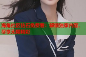 海角社区钻石免费看：解锁独家内容，尽享无限精彩