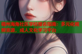 福州海角社区学校报名指南：多元化视频资源，成人文化学习平台