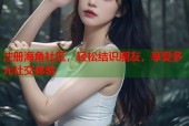 注册海角社区，轻松结识朋友，享受多元社交体验